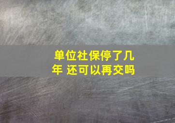 单位社保停了几年 还可以再交吗